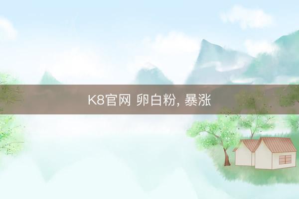 K8官网 卵白粉， 暴涨