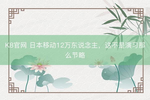 K8官网 日本移动12万东说念主,这不是演习那么节略
