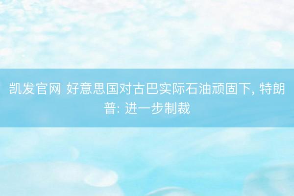 凯发官网 好意思国对古巴实际石油顽固下， 特朗普: 进一步制裁