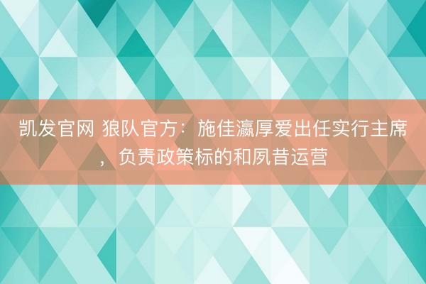 凯发官网 狼队官方：施佳瀛厚爱出任实行主席，负责政策标的和夙昔运营