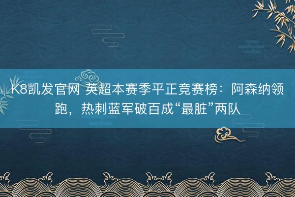 K8凯发官网 英超本赛季平正竞赛榜：阿森纳领跑，热刺蓝军破百成“最脏”两队
