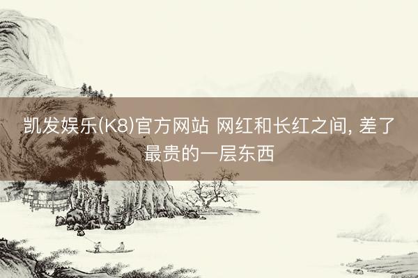 凯发娱乐(K8)官方网站 网红和长红之间， 差了最贵的一层东西