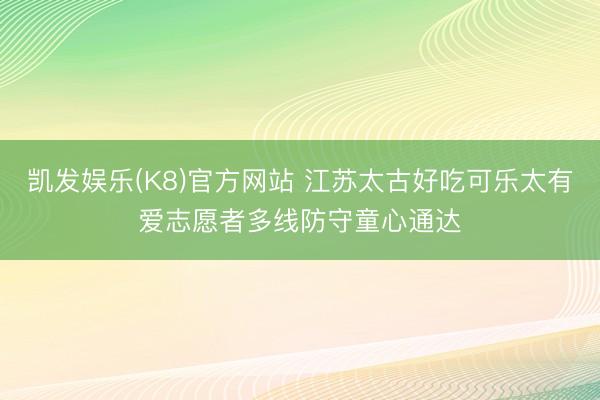 凯发娱乐(K8)官方网站 江苏太古好吃可乐太有爱志愿者多线防守童心通达