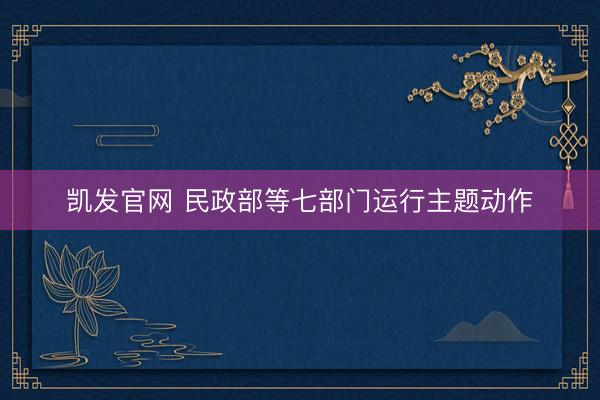 凯发官网 民政部等七部门运行主题动作