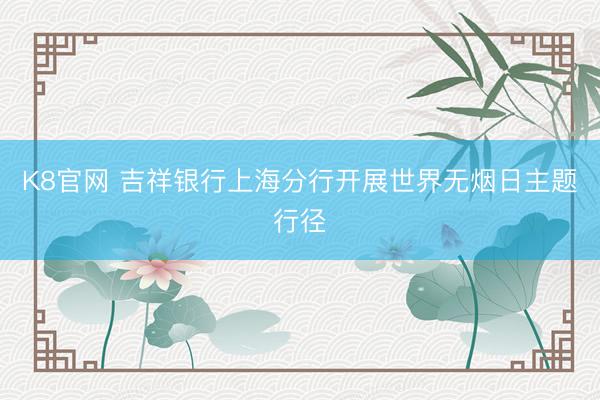 K8官网 吉祥银行上海分行开展世界无烟日主题行径