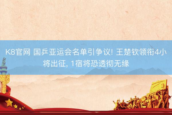 K8官网 国乒亚运会名单引争议! 王楚钦领衔4小将出征， 1宿将恐透彻无缘
