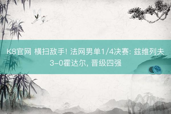 K8官网 横扫敌手! 法网男单1/4决赛: 兹维列夫3-0霍达尔， 晋级四强