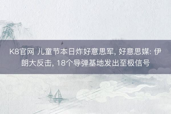 K8官网 儿童节本日炸好意思军， 好意思媒: 伊朗大反击， 18个导弹基地发出至极信号