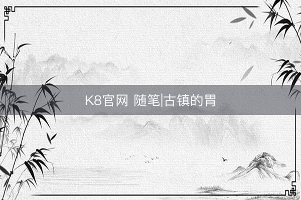 K8官网 随笔|古镇的胃