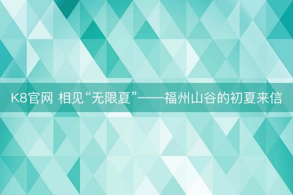 K8官网 相见“无限夏”——福州山谷的初夏来信