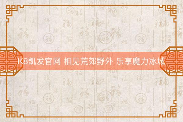 K8凯发官网 相见荒郊野外 乐享魔力冰城