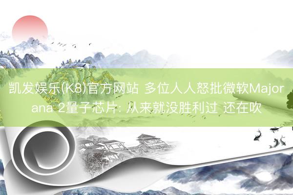 凯发娱乐(K8)官方网站 多位人人怒批微软Majorana 2量子芯片: 从来就没胜利过 还在吹