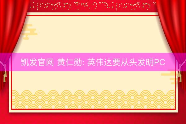 凯发官网 黄仁勋: 英伟达要从头发明PC