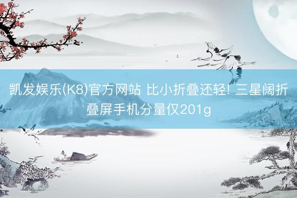 凯发娱乐(K8)官方网站 比小折叠还轻! 三星阔折叠屏手机分量仅201g