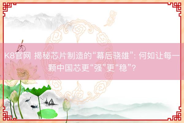 K8官网 揭秘芯片制造的“幕后骁雄”: 何如让每一颗中国芯更“强”更“稳”?
