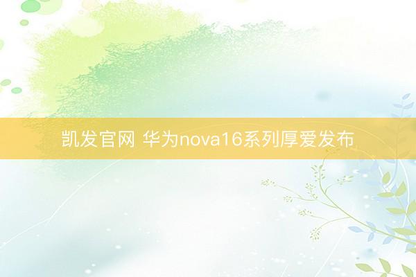 凯发官网 华为nova16系列厚爱发布