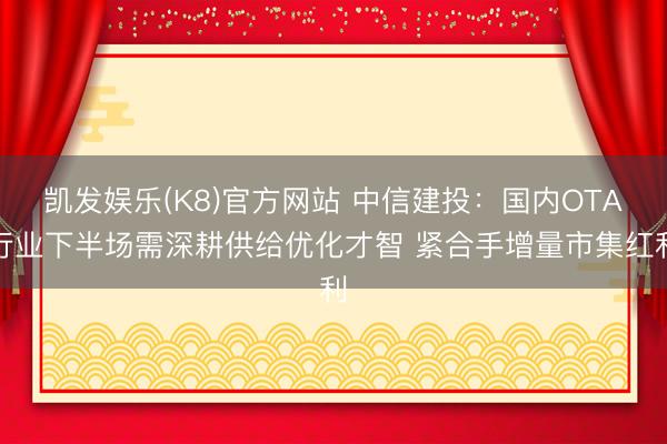 凯发娱乐(K8)官方网站 中信建投：国内OTA行业下半场需深耕供给优化才智 紧合手增量市集红利