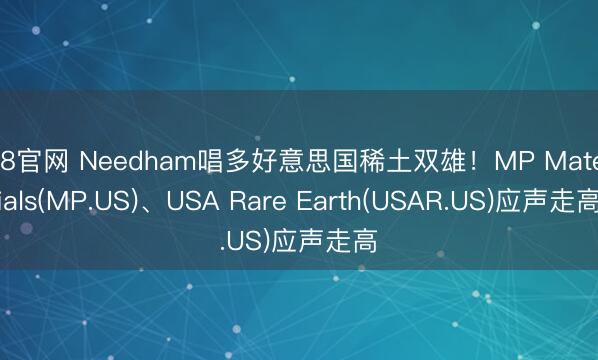 K8官网 Needham唱多好意思国稀土双雄！MP Materials(MP.US)、USA Rare Earth(USAR.US)应声走高