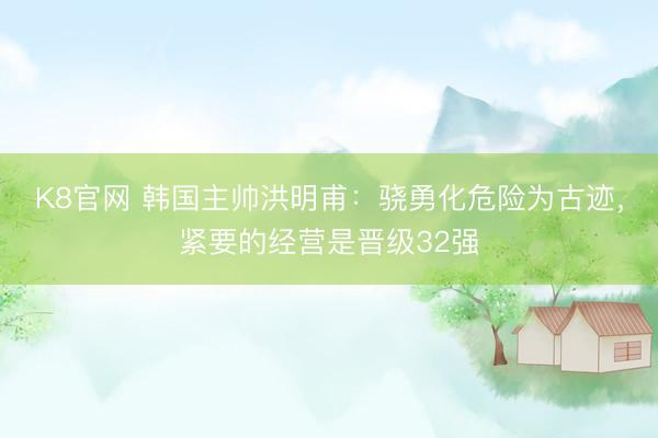 K8官网 韩国主帅洪明甫：骁勇化危险为古迹，紧要的经营是晋级32强