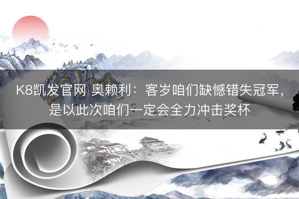 K8凯发官网 奥赖利：客岁咱们缺憾错失冠军，是以此次咱们一定会全力冲击奖杯