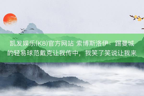 凯发娱乐(K8)官方网站 索博斯洛伊：踢曼城的轻易球范戴克让我传中，我笑了笑说让我来