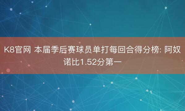 K8官网 本届季后赛球员单打每回合得分榜: 阿奴诺比1.52分第一