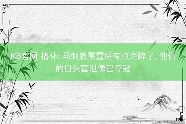 K8官网 格林: 马刺赢雷霆后有点烂醉了， 他们的口头宣泄像已夺冠
