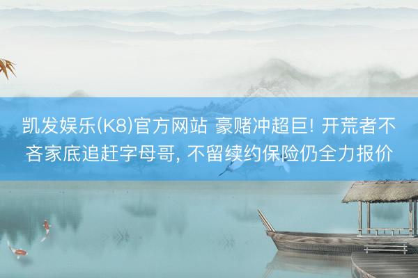 凯发娱乐(K8)官方网站 豪赌冲超巨! 开荒者不吝家底追赶字母哥， 不留续约保险仍全力报价
