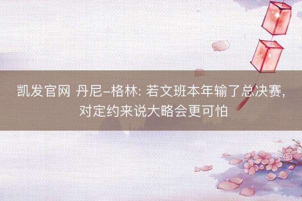 凯发官网 丹尼-格林: 若文班本年输了总决赛， 对定约来说大略会更可怕