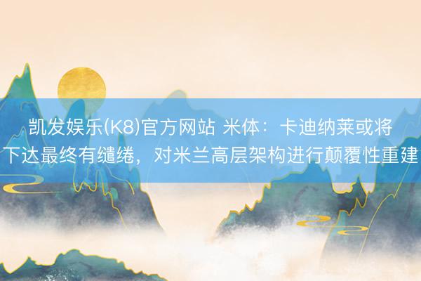 凯发娱乐(K8)官方网站 米体：卡迪纳莱或将下达最终有缱绻，