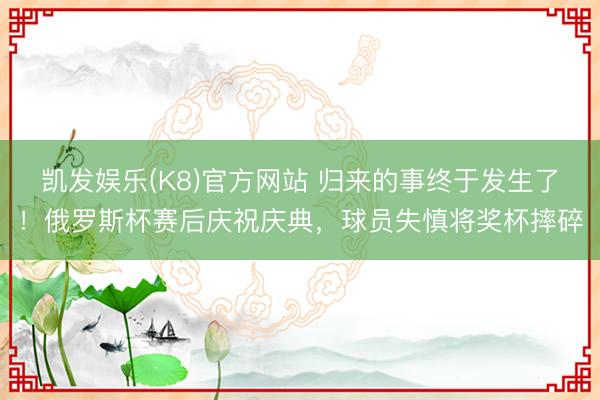 凯发娱乐(K8)官方网站 归来的事终于发生了!俄罗斯杯赛后庆祝庆典,球员失慎将奖杯摔碎