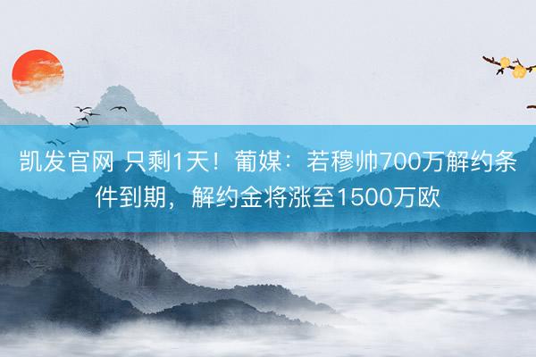 凯发官网 只剩1天！葡媒：若穆帅700万解约条件到期，解约金