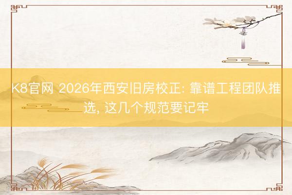 K8官网 2026年西安旧房校正: 靠谱工程团队推选， 这几个规范要记牢