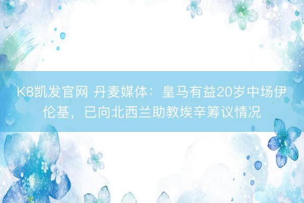 K8凯发官网 丹麦媒体：皇马有益20岁中场伊伦基，已向北西兰助教埃辛筹议情况