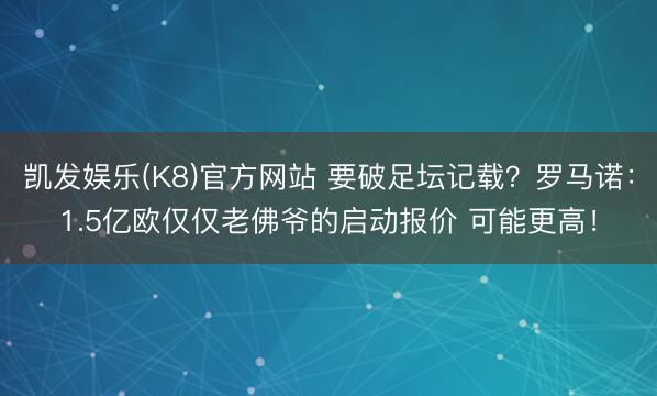 凯发娱乐(K8)官方网站 要破足坛记载？罗马诺：1.5亿欧仅仅老佛爷的启动报价 可能更高！