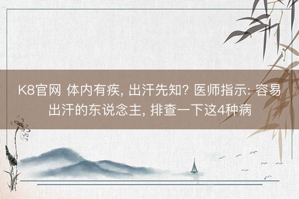 K8官网 体内有疾， 出汗先知? 医师指示: 容易出汗的东说念主， 排查一下这4种病