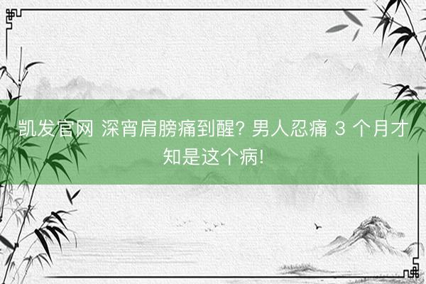 凯发官网 深宵肩膀痛到醒? 男人忍痛 3 个月才知是这个病!