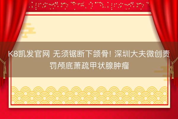 K8凯发官网 无须锯断下颌骨! 深圳大夫微创责罚颅底萧疏甲状腺肿瘤