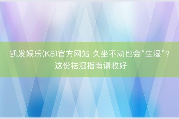 凯发娱乐(K8)官方网站 久坐不动也会“生湿”? 这份祛湿指南请收好