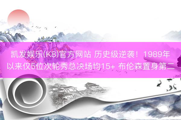 凯发娱乐(K8)官方网站 历史级逆袭！1989年以来仅5位次轮秀总决场均15+ 布伦森置身第二