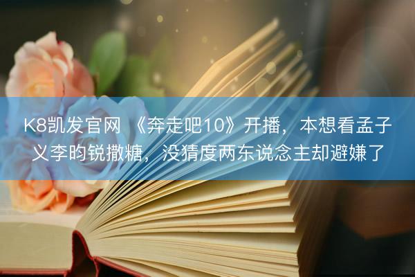 K8凯发官网 《奔走吧10》开播，本想看孟子义李昀锐撒糖，没猜度两东说念主却避嫌了