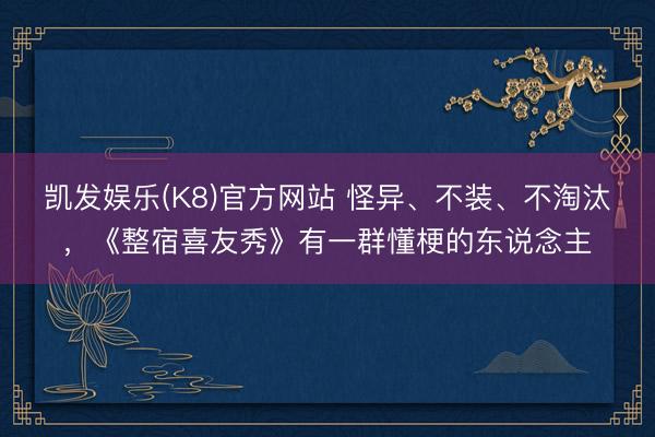 凯发娱乐(K8)官方网站 怪异、不装、不淘汰，《整宿喜友秀》有一群懂梗的东说念主