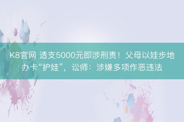 K8官网 透支5000元即涉刑责！父母以娃步地办卡“护娃”，讼师：涉嫌多项作恶违法