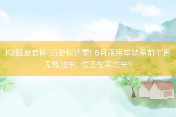K8凯发官网 历史性清零! 5月乘用车销量前十再无燃油车， 谁还在买油车?