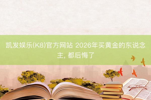 凯发娱乐(K8)官方网站 2026年买黄金的东说念主, 都后悔了