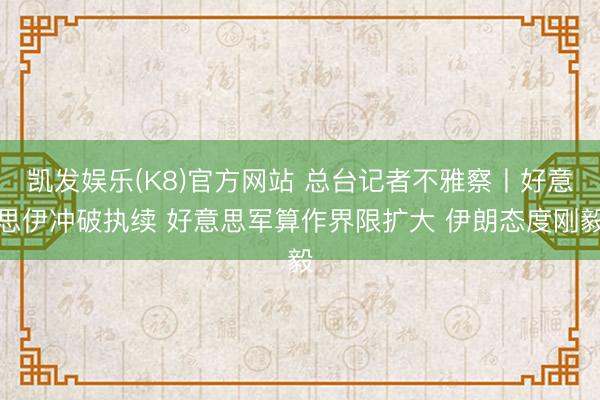 凯发娱乐(K8)官方网站 总台记者不雅察丨好意思伊冲破执续 好意思军算作界限扩大 伊朗态度刚毅