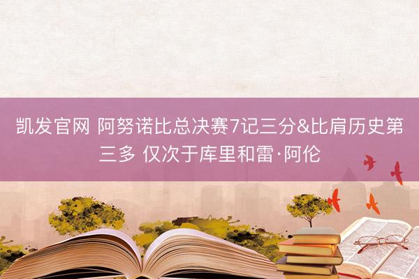 凯发官网 阿努诺比总决赛7记三分&比肩历史第三多 仅次于库里和雷·阿伦