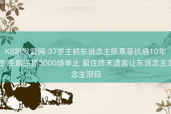 K8凯发官网 37岁主抓东说念主陈熹菲抗癌10年离世 生前主抓3000场举止 留住终末遗言让东说念主泪目