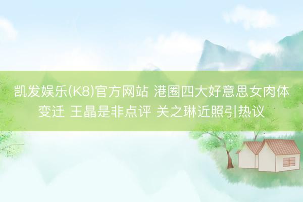 凯发娱乐(K8)官方网站 港圈四大好意思女肉体变迁 王晶是非点评 关之琳近照引热议