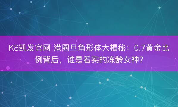 K8凯发官网 港圈旦角形体大揭秘：0.7黄金比例背后，谁是着实的冻龄女神？